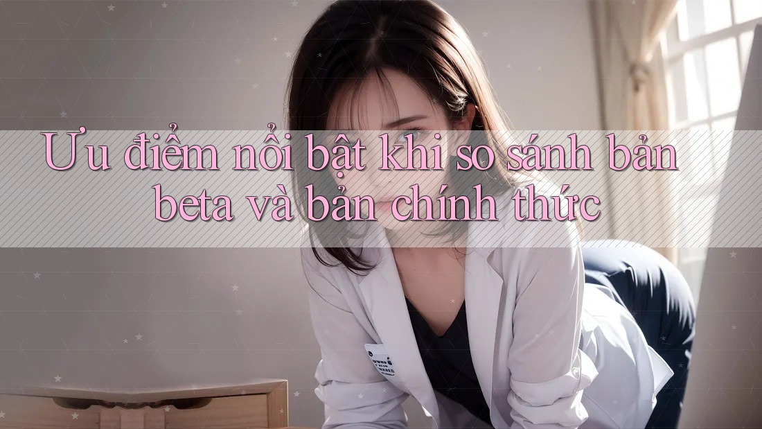 Ưu điểm nổi bật khi so sánh bản beta và bản chính thức