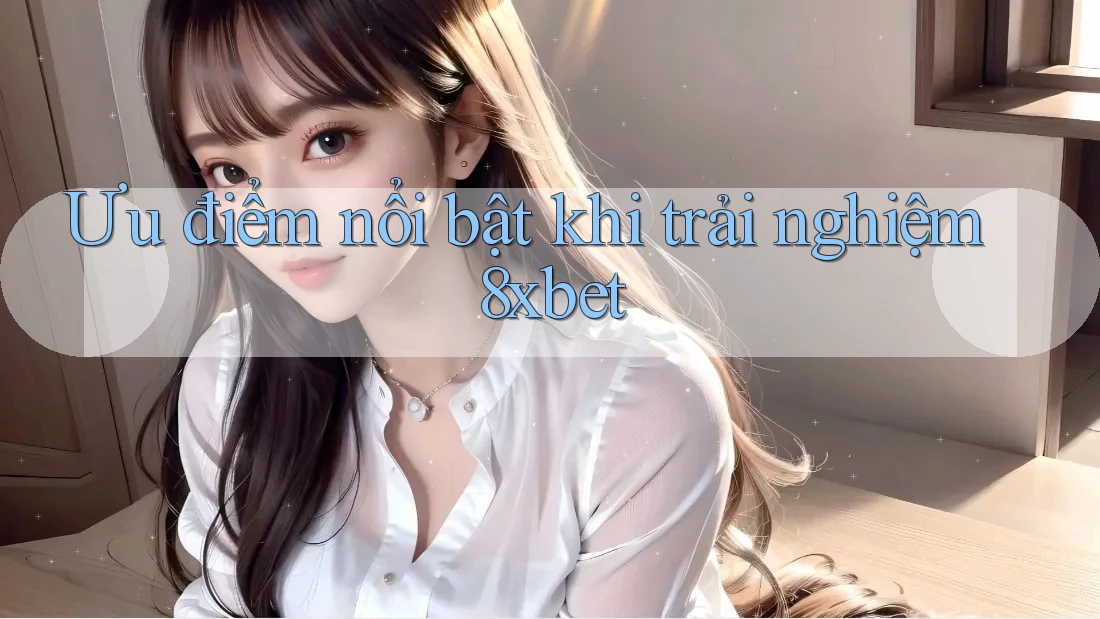 Ưu điểm nổi bật khi trải nghiệm 8xbet