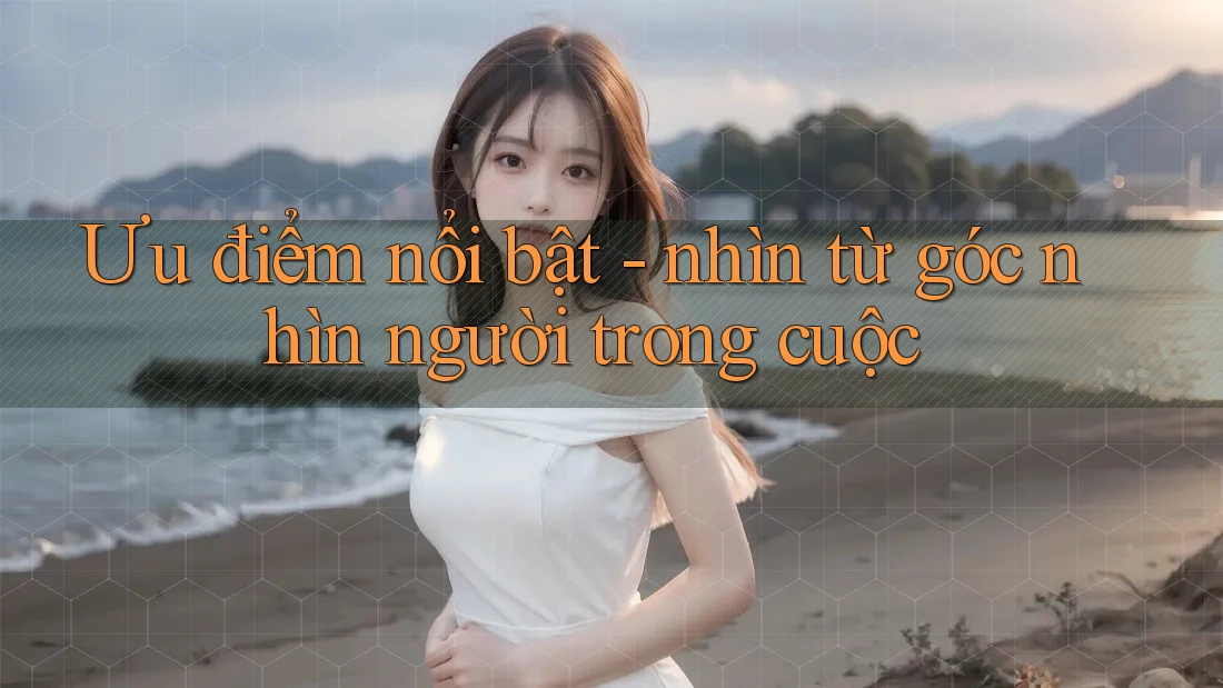 Ưu điểm nổi bật - nhìn từ góc nhìn người trong cuộc
