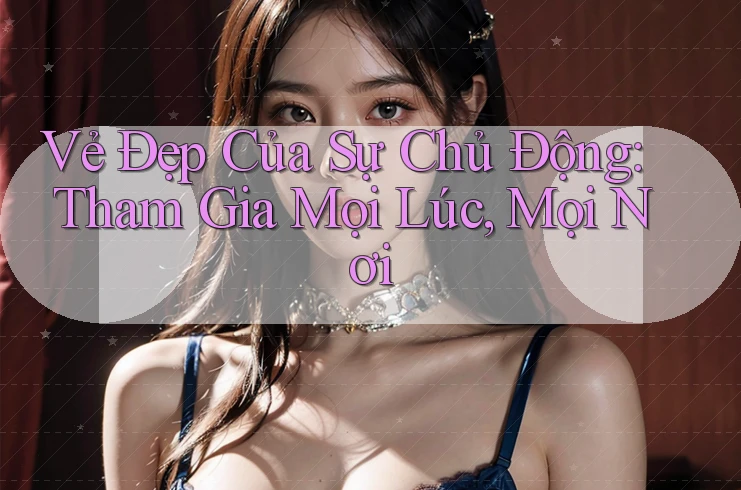 Vẻ Đẹp Của Sự Chủ Động: Tham Gia Mọi Lúc, Mọi Nơi Vẻ Đẹp Của Sự Chủ Động: Tham Gia Mọi Lúc, Mọi Nơi