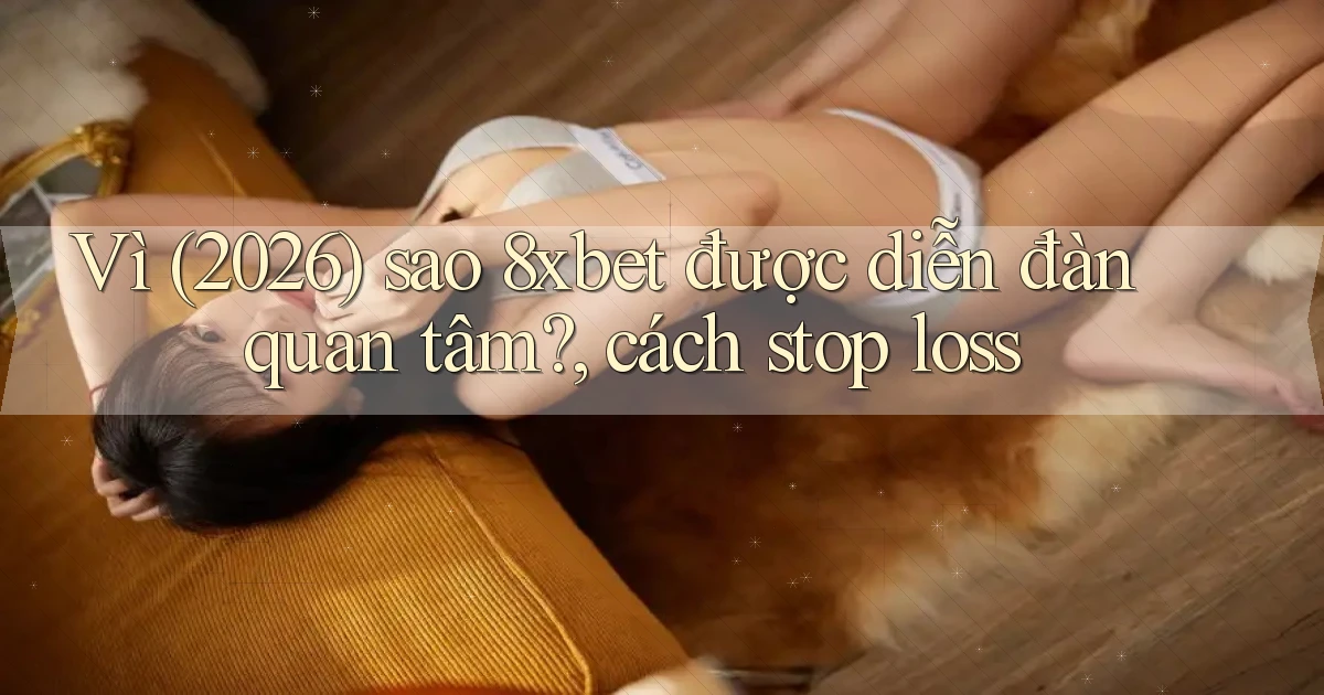 Vì (2026) sao 8xbet được diễn đàn quan tâm, cách stop loss