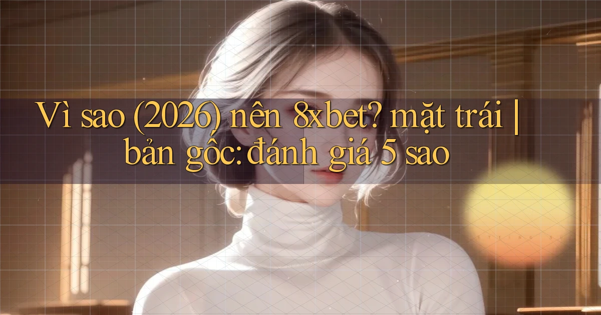 Vì sao (2026) nên 8xbet mặt trái bản gốc đánh giá 5 sao