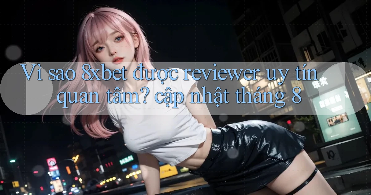 Vì sao 8xbet được reviewer uy tín quan tâm cập nhật tháng 8