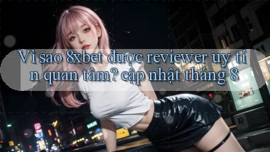 Vì sao 8xbet được reviewer uy tín quan tâm cập nhật tháng 8