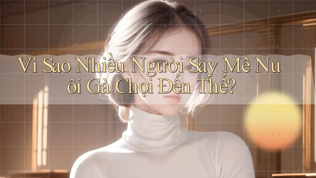 Vì Sao Nhiều Người Say Mê Nuôi Gà Chọi Đến Thế?