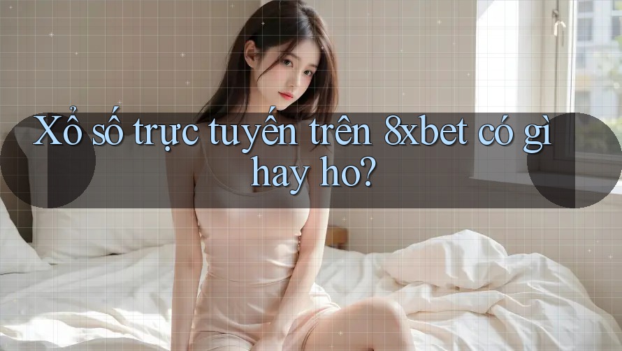 Xổ số trực tuyến trên 8xbet có gì hay ho? Xổ số trực tuyến trên 8xbet có gì hay ho?