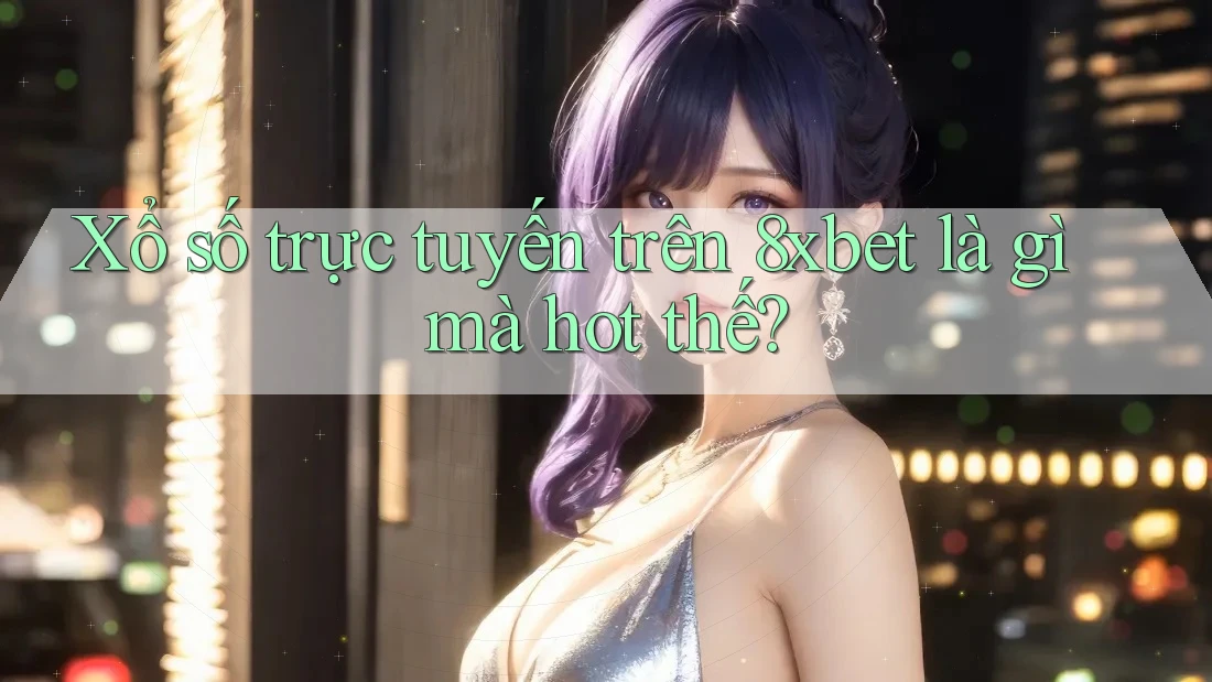 Xổ số trực tuyến trên 8xbet là gì mà hot thế?
