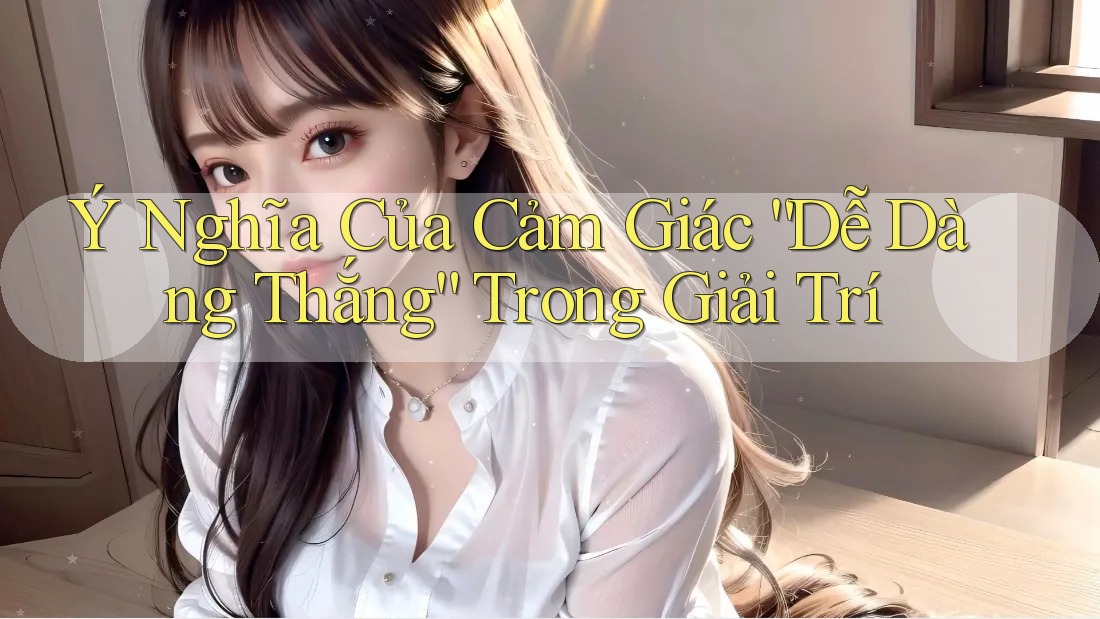 Ý Nghĩa Của Cảm Giác “Dễ Dàng Thắng” Trong Giải Trí