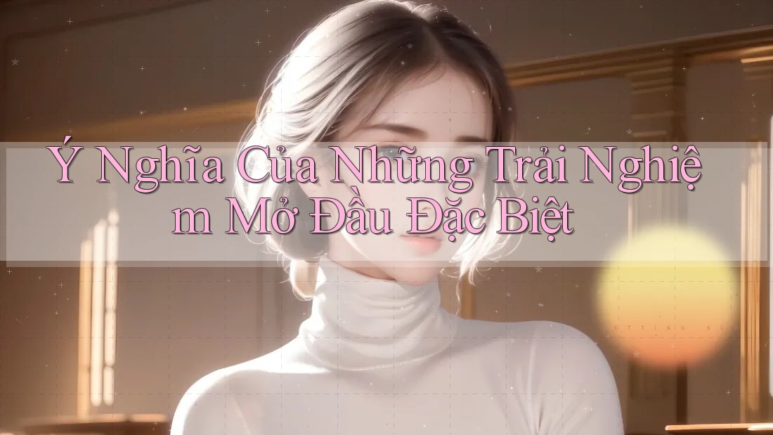 Ý Nghĩa Của Những Trải Nghiệm Mở Đầu Đặc Biệt