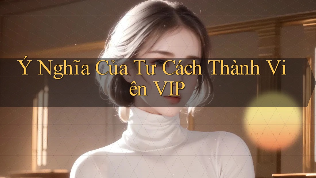 Ý Nghĩa Của Tư Cách Thành Viên VIP