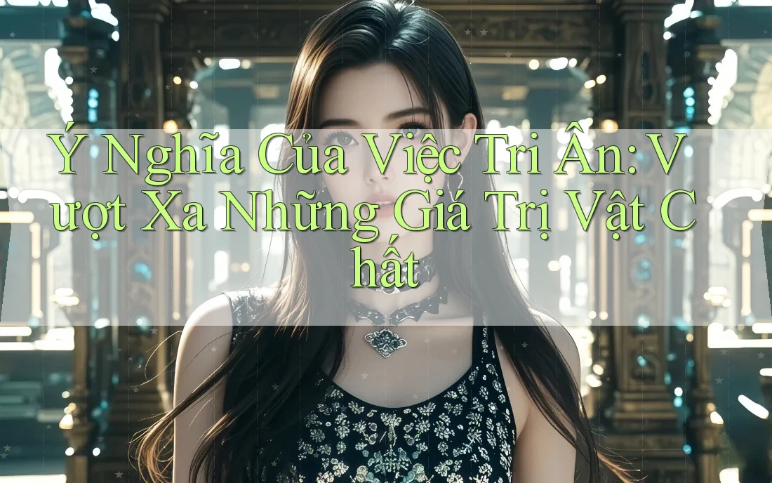 Ý Nghĩa Của Việc Tri Ân: Vượt Xa Những Giá Trị Vật Chất
